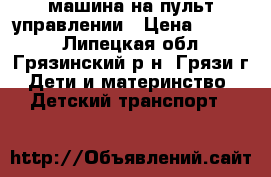 машина на пульт управлении › Цена ­ 6 000 - Липецкая обл., Грязинский р-н, Грязи г. Дети и материнство » Детский транспорт   